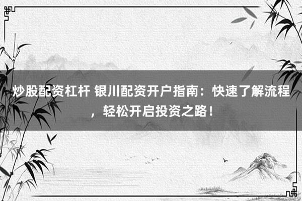 炒股配资杠杆 银川配资开户指南：快速了解流程，轻松开启投资之路！
