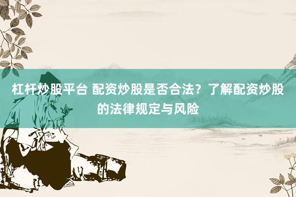 杠杆炒股平台 配资炒股是否合法？了解配资炒股的法律规定与风险