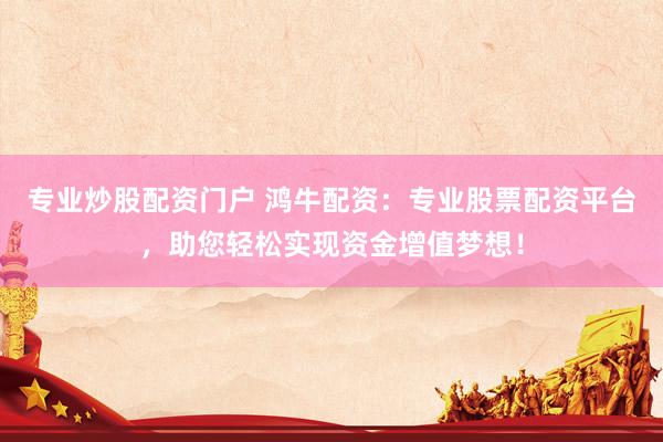 专业炒股配资门户 鸿牛配资：专业股票配资平台，助您轻松实现资金增值梦想！