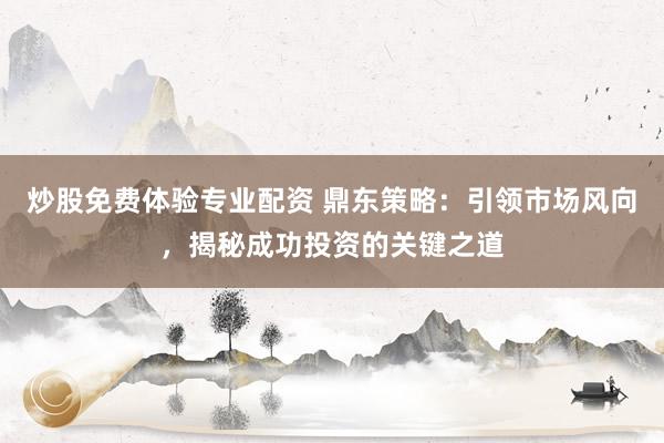 炒股免费体验专业配资 鼎东策略：引领市场风向，揭秘成功投资的关键之道