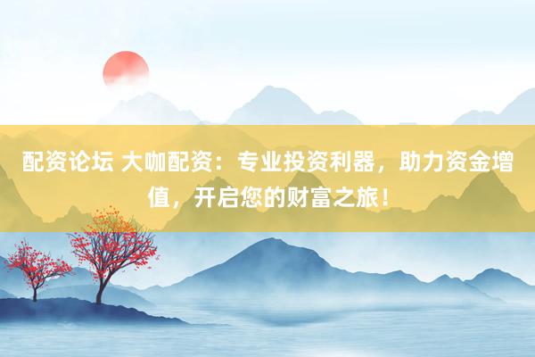 配资论坛 大咖配资：专业投资利器，助力资金增值，开启您的财富之旅！