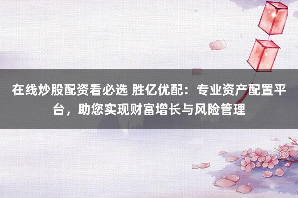 在线炒股配资看必选 胜亿优配：专业资产配置平台，助您实现财富增长与风险管理