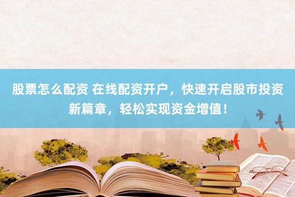 股票怎么配资 在线配资开户，快速开启股市投资新篇章，轻松实现资金增值！