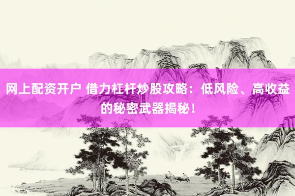 网上配资开户 借力杠杆炒股攻略：低风险、高收益的秘密武器揭秘！