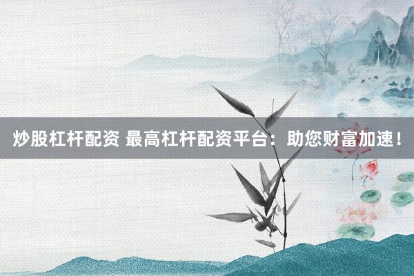 炒股杠杆配资 最高杠杆配资平台：助您财富加速！