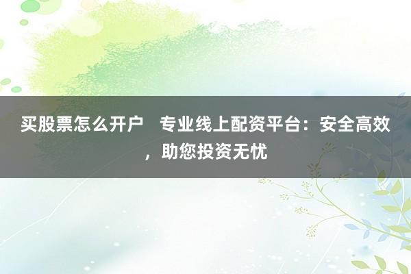 买股票怎么开户   专业线上配资平台：安全高效，助您投资无忧