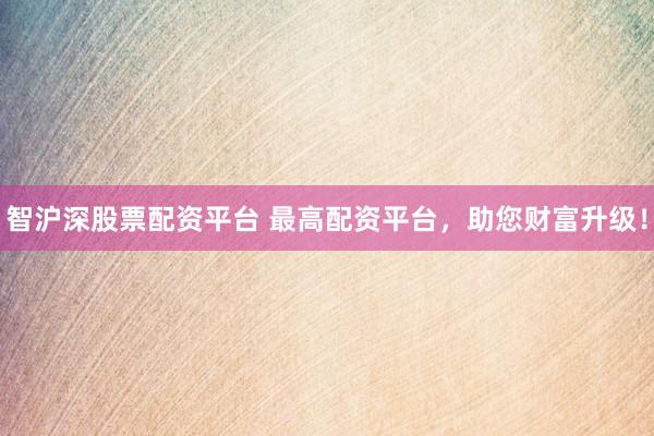 智沪深股票配资平台 最高配资平台，助您财富升级！