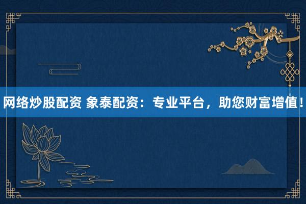 网络炒股配资 象泰配资：专业平台，助您财富增值！
