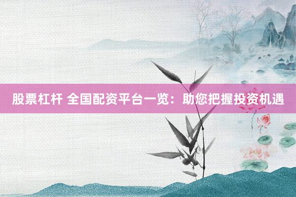 股票杠杆 全国配资平台一览：助您把握投资机遇