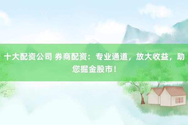 十大配资公司 券商配资：专业通道，放大收益，助您掘金股市！
