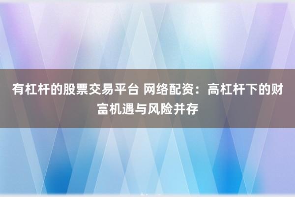 有杠杆的股票交易平台 网络配资：高杠杆下的财富机遇与风险并存