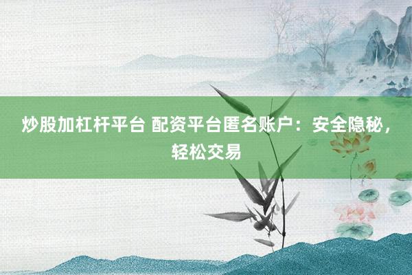 炒股加杠杆平台 配资平台匿名账户：安全隐秘，轻松交易