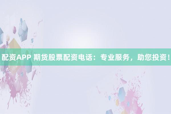 配资APP 期货股票配资电话：专业服务，助您投资！