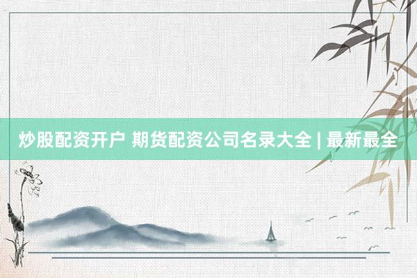 炒股配资开户 期货配资公司名录大全 | 最新最全