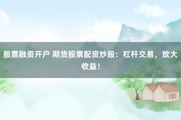 股票融资开户 期货股票配资炒股：杠杆交易，放大收益！