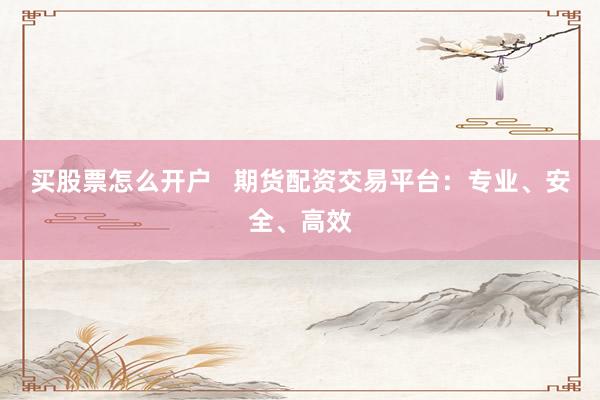 买股票怎么开户   期货配资交易平台：专业、安全、高效