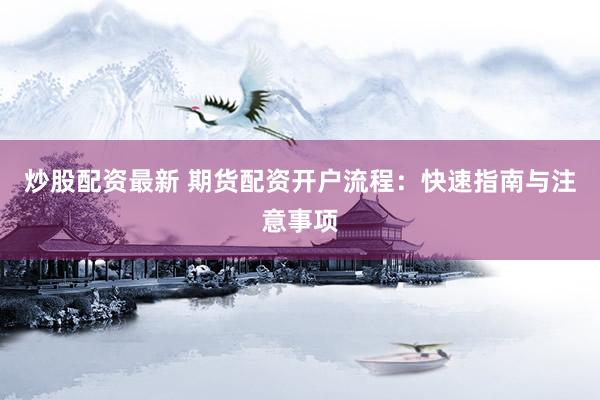 炒股配资最新 期货配资开户流程：快速指南与注意事项