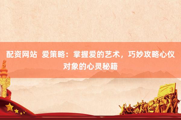 配资网站  爱策略：掌握爱的艺术，巧妙攻略心仪对象的心灵秘籍