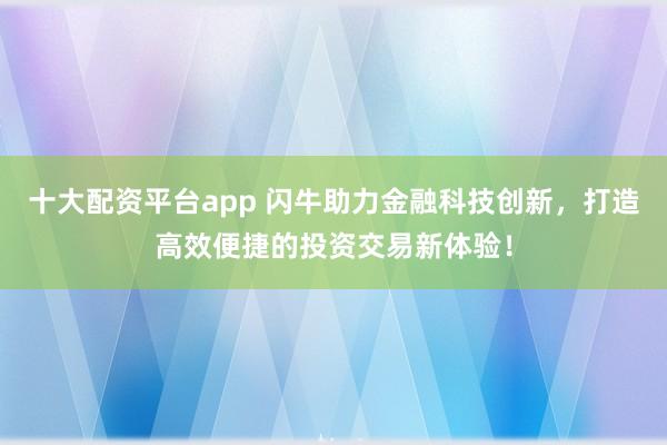 十大配资平台app 闪牛助力金融科技创新，打造高效便捷的投资交易新体验！