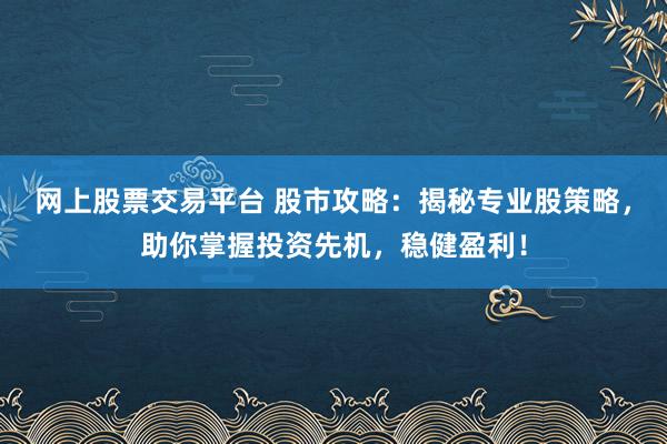 网上股票交易平台 股市攻略：揭秘专业股策略，助你掌握投资先机，稳健盈利！