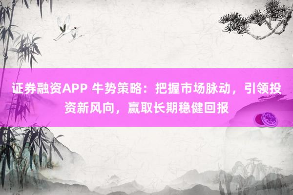 证券融资APP 牛势策略：把握市场脉动，引领投资新风向，赢取长期稳健回报