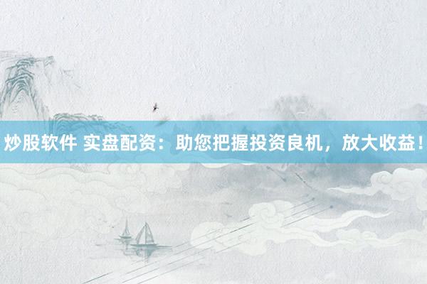 炒股软件 实盘配资：助您把握投资良机，放大收益！