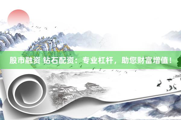 股市融资 钻石配资：专业杠杆，助您财富增值！