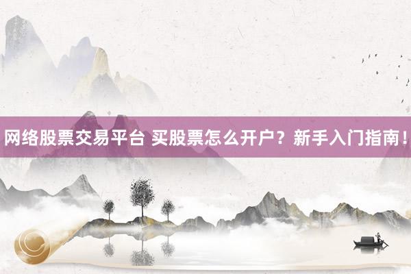 网络股票交易平台 买股票怎么开户？新手入门指南！