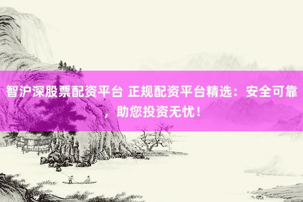 智沪深股票配资平台 正规配资平台精选：安全可靠，助您投资无忧！
