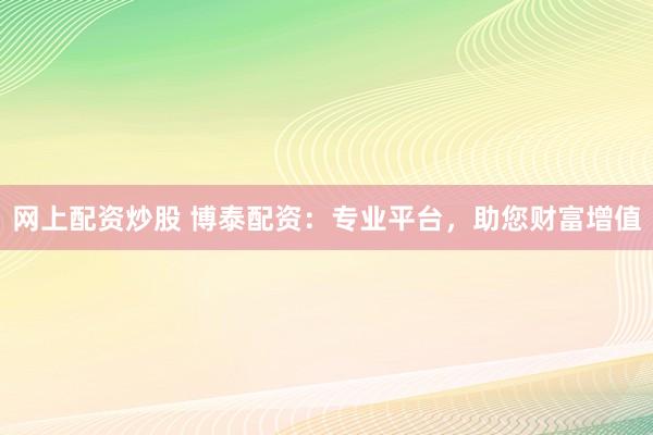 网上配资炒股 博泰配资：专业平台，助您财富增值