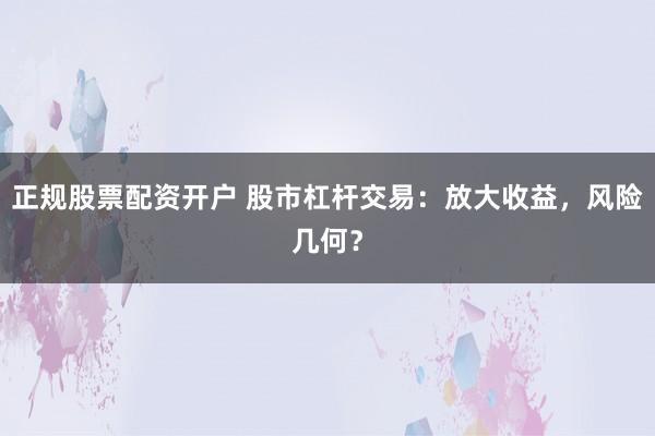 正规股票配资开户 股市杠杆交易：放大收益，风险几何？
