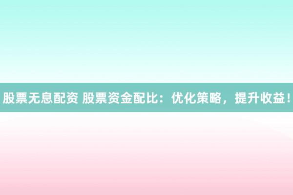 股票无息配资 股票资金配比：优化策略，提升收益！