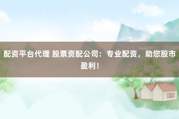 配资平台代理 股票资配公司：专业配资，助您股市盈利！