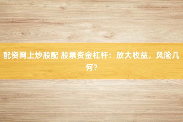 配资网上炒股配 股票资金杠杆：放大收益，风险几何？