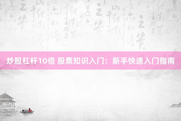 炒股杠杆10倍 股票知识入门：新手快速入门指南