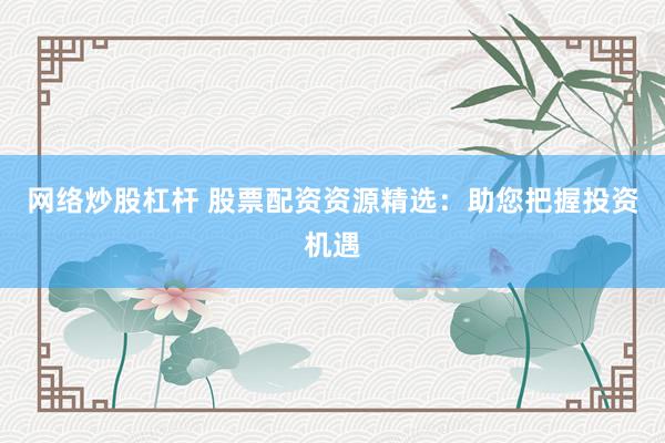 网络炒股杠杆 股票配资资源精选：助您把握投资机遇