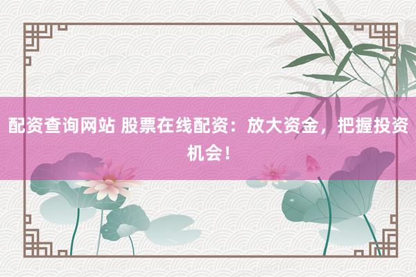 配资查询网站 股票在线配资：放大资金，把握投资机会！