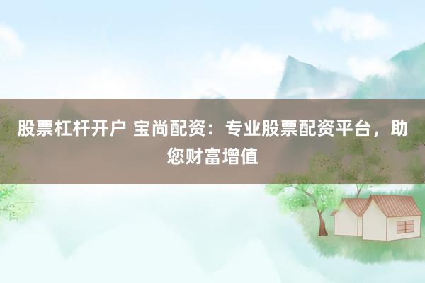 股票杠杆开户 宝尚配资：专业股票配资平台，助您财富增值