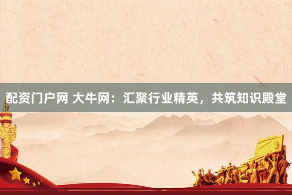 配资门户网 大牛网：汇聚行业精英，共筑知识殿堂