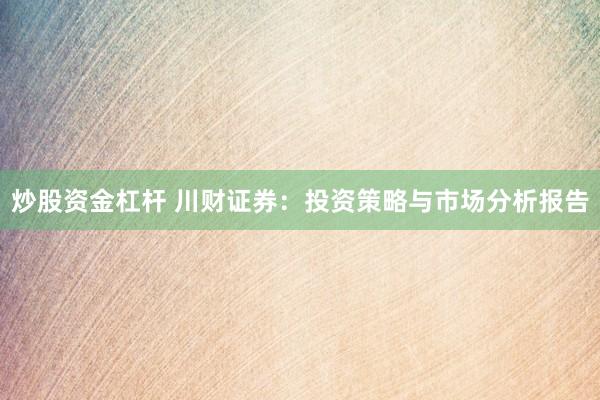 炒股资金杠杆 川财证券：投资策略与市场分析报告
