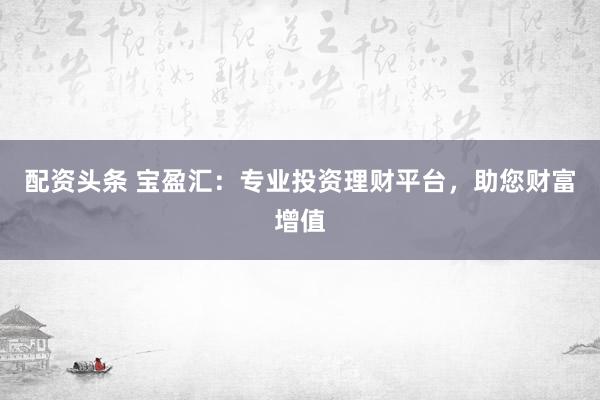 配资头条 宝盈汇：专业投资理财平台，助您财富增值