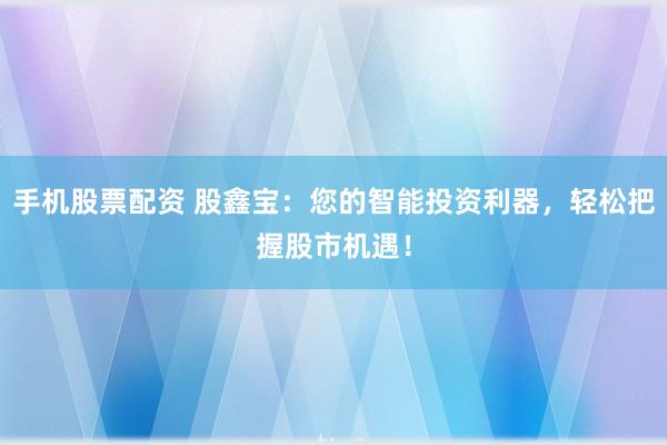 手机股票配资 股鑫宝：您的智能投资利器，轻松把握股市机遇！