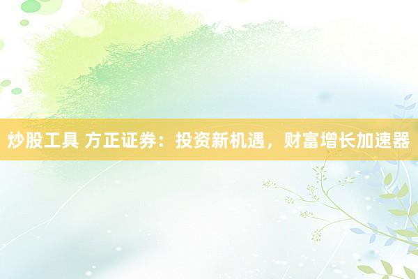 炒股工具 方正证券：投资新机遇，财富增长加速器