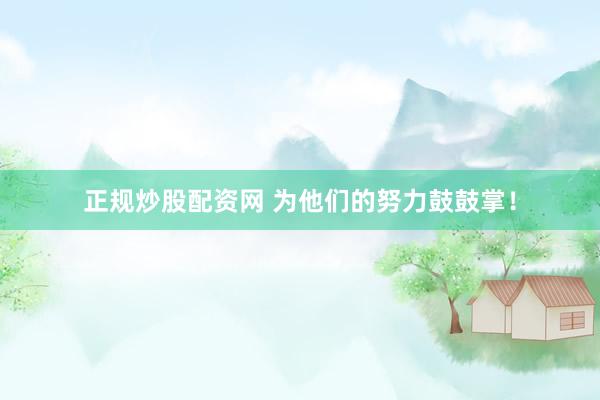 正规炒股配资网 为他们的努力鼓鼓掌！