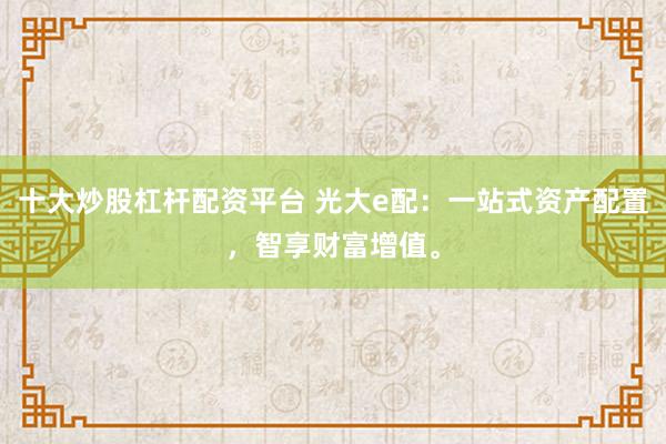 十大炒股杠杆配资平台 光大e配：一站式资产配置，智享财富增值。