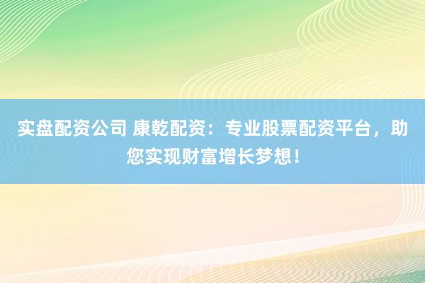 实盘配资公司 康乾配资：专业股票配资平台，助您实现财富增长梦想！