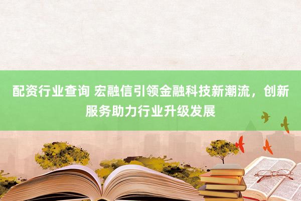 配资行业查询 宏融信引领金融科技新潮流，创新服务助力行业升级发展