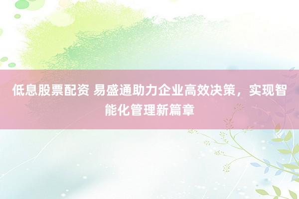 低息股票配资 易盛通助力企业高效决策，实现智能化管理新篇章