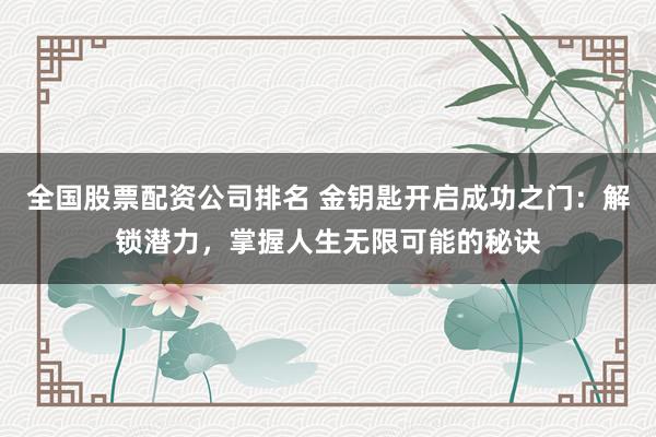 全国股票配资公司排名 金钥匙开启成功之门：解锁潜力，掌握人生无限可能的秘诀