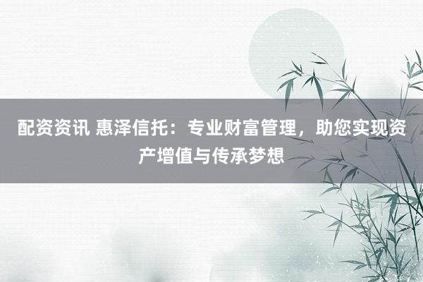 配资资讯 惠泽信托：专业财富管理，助您实现资产增值与传承梦想